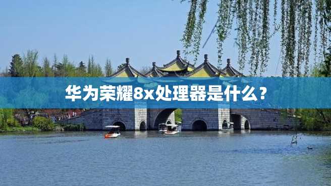 华为荣耀8x处理器是什么? 华为荣耀8x处理器是什么?