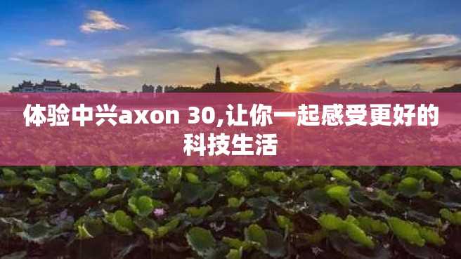 体验中兴axon 30,让你一起感受更好的科技生活 体验中兴axon 30,让你一起感受更好的科技生活