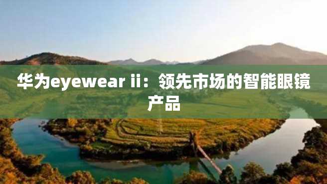 华为eyewear ii:领先市场的智能眼镜产品 华为eyewear ii:领先市场的智能眼镜产品