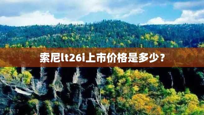 索尼lt26i上市价格是多少? 索尼lt26i上市价格是多少?