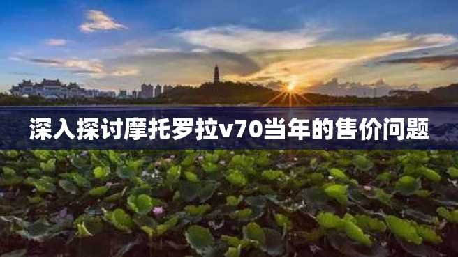 深入探讨摩托罗拉v70当年的售价问题 深入探讨摩托罗拉v70当年的售价问题