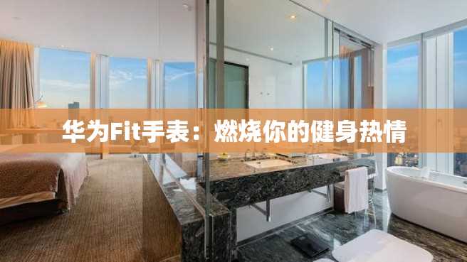 华为Fit手表:燃烧你的健身热情 华为Fit手表:燃烧你的健身热情