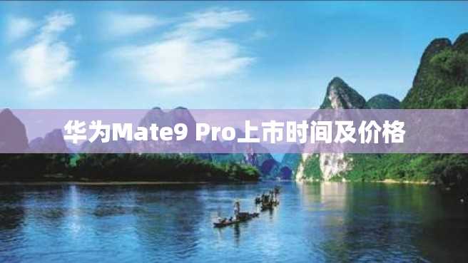 华为Mate9 Pro上市时间及价格 华为Mate9 Pro上市时间及价格