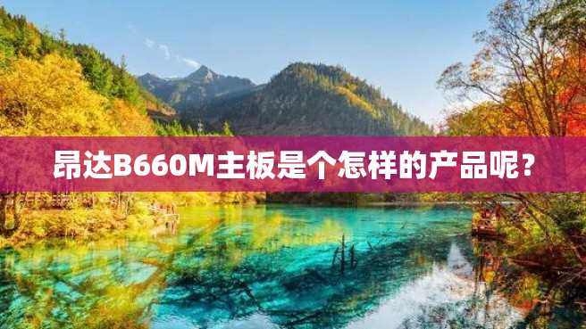 昂达B660M主板是个怎样的产品呢? 昂达B660M主板是个怎样的产品呢?