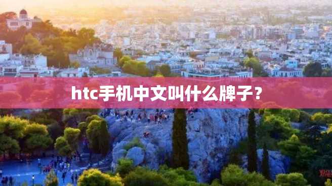 htc手机中文叫什么牌子? htc手机中文叫什么牌子?
