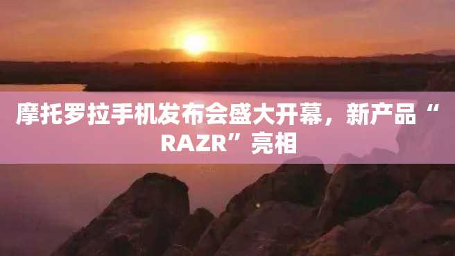 摩托罗拉手机发布会盛大开幕,新产品“RAZR”亮相 摩托罗拉手机发布会盛大开幕,新产品“RAZR”亮相