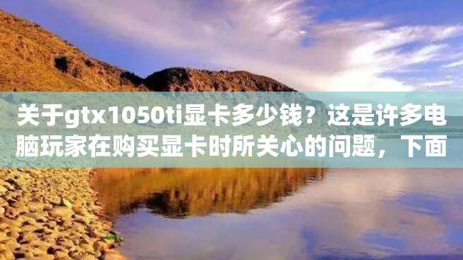 关于gtx1050ti显卡多少钱?这是许多电脑玩家在购买显卡时所关心的问题,下面就让我们详细了解一下这款显卡的价格情况。 关于gtx1050ti显卡多少钱?这是许多电脑玩家在购买显卡时所关心的问题,下面就让我们详细了解一下这款显卡的价格情况。