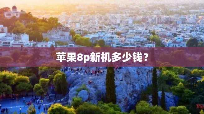 苹果8p新机多少钱? 苹果8p新机多少钱?