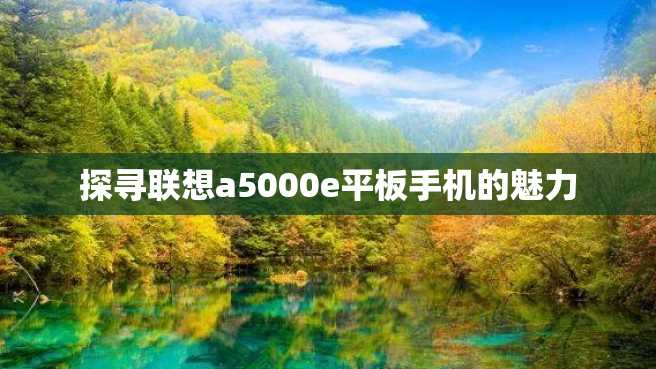 探寻联想a5000e平板手机的魅力 探寻联想a5000e平板手机的魅力