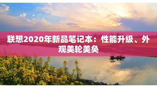 联想2020年新品笔记本:性能升级、外观美轮美奂 联想2023年新品笔记本:性能升级、外观美轮美奂