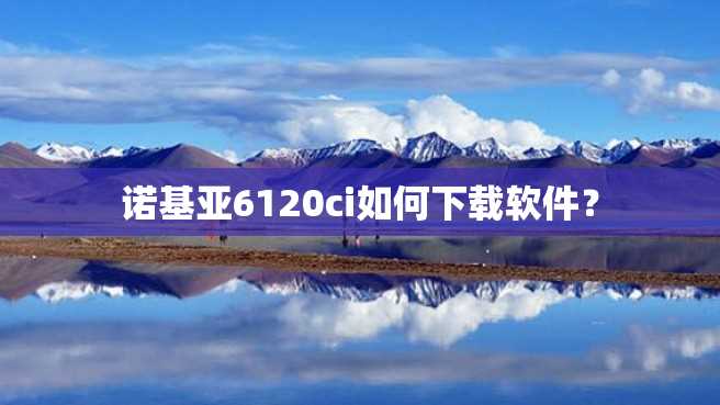 诺基亚6120ci如何下载软件? 诺基亚6120ci如何下载软件?