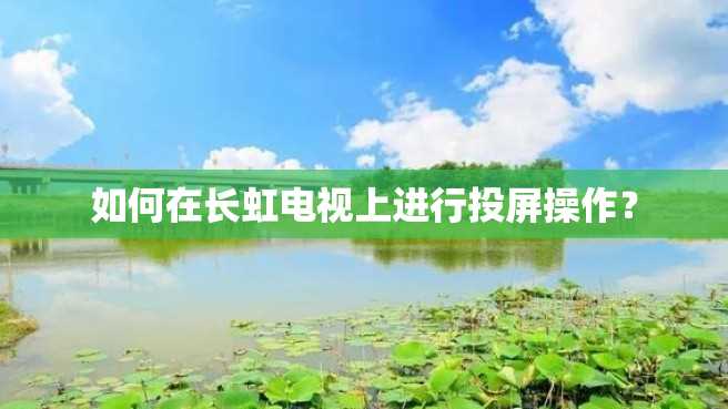 如何在长虹电视上进行投屏操作? 如何在长虹电视上进行投屏操作?