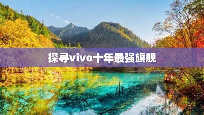 探寻vivo十年最强旗舰 探寻vivo十年最强旗舰