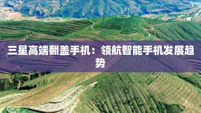 三星高端翻盖手机:领航智能手机发展趋势 三星高端翻盖手机:领航智能手机发展趋势