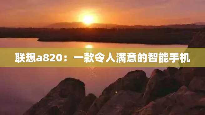 联想a820:一款令人满意的智能手机 联想a820:一款令人满意的智能手机