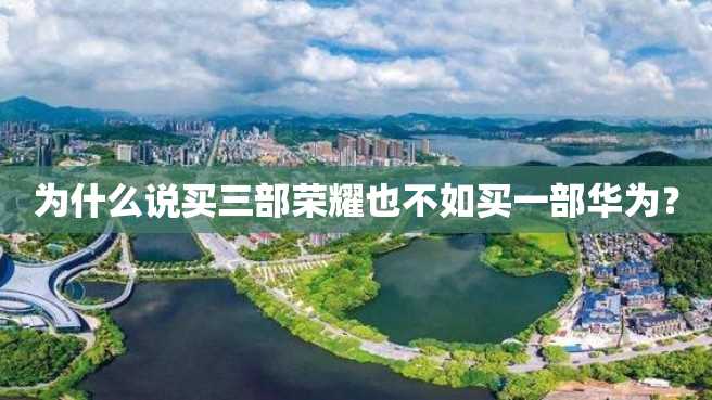 为什么说买三部荣耀也不如买一部华为? 为什么说买三部荣耀也不如买一部华为?