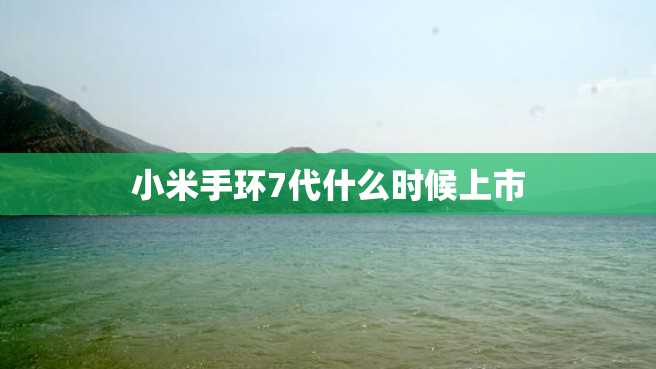 小米手环7代什么时候上市 小米手环7代什么时候上市