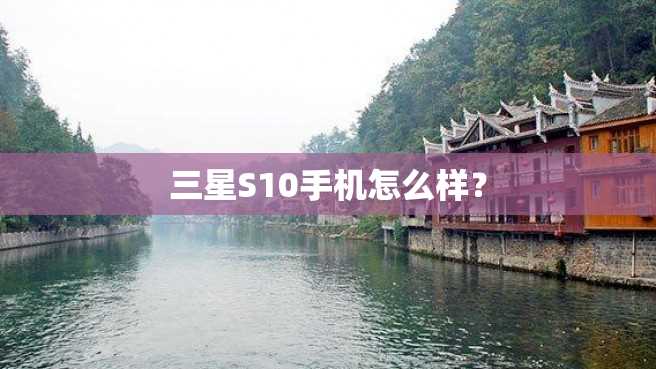 三星S10手机怎么样? 三星S10手机怎么样?