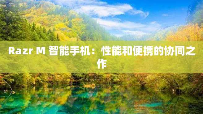 Razr M 智能手机:性能和便携的协同之作 Razr M 智能手机:性能和便携的协同之作