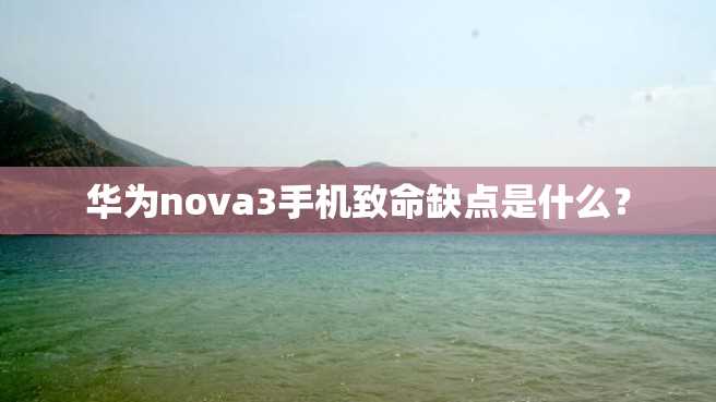 华为nova3手机致命缺点是什么? 华为nova3手机致命缺点是什么?