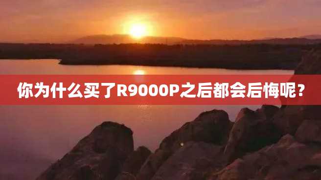 你为什么买了R9000P之后都会后悔呢? 你为什么买了R9000P之后都会后悔呢?