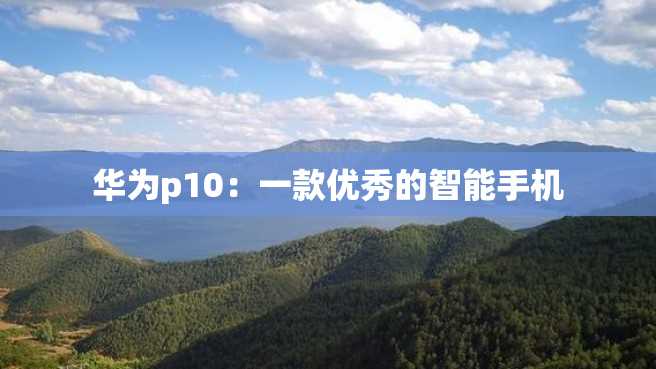 华为p10:一款优秀的智能手机 华为p10:一款优秀的智能手机