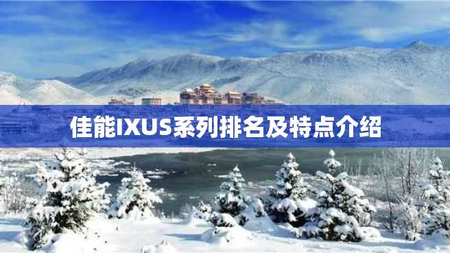 佳能IXUS系列排名及特点介绍 佳能IXUS系列排名及特点介绍