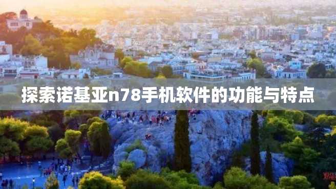 探索诺基亚n78手机软件的功能与特点 探索诺基亚n78手机软件的功能与特点