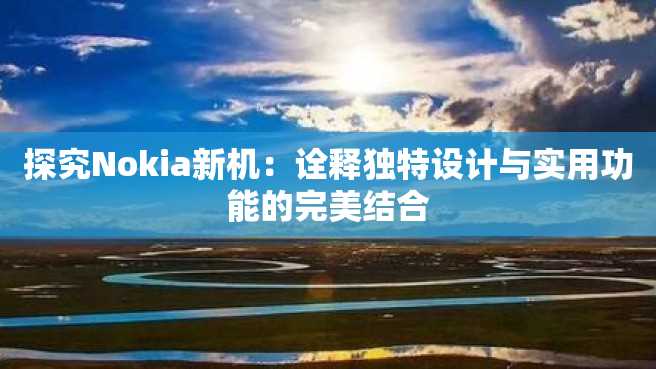 探究Nokia新机:诠释独特设计与实用功能的完美结合 探究Nokia新机:诠释独特设计与实用功能的完美结合