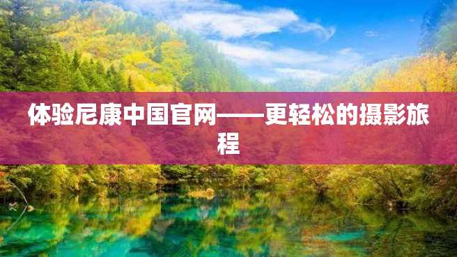 体验尼康中国官网——更轻松的摄影旅程 体验尼康中国官网——更轻松的摄影旅程