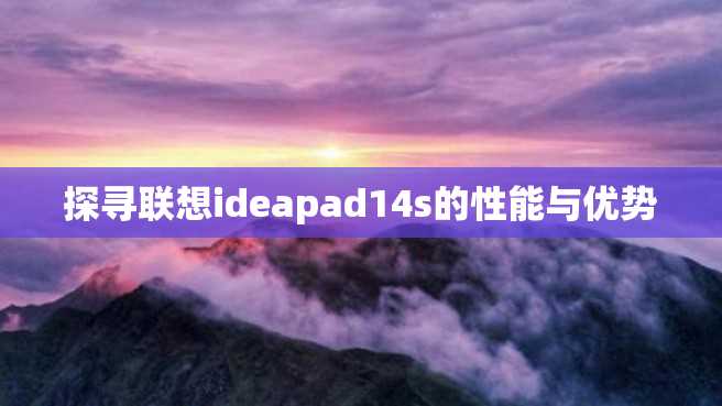 探寻联想ideapad14s的性能与优势 探寻联想ideapad14s的性能与优势
