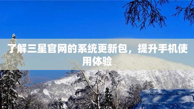 了解三星官网的系统更新包,提升手机使用体验 了解三星官网的系统更新包,提升手机使用体验