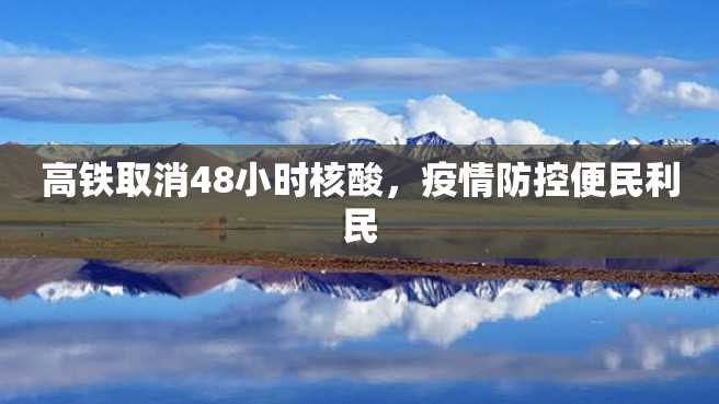 高铁取消48小时核酸,疫情防控便民利民 高铁取消48小时核酸,疫情防控便民利民