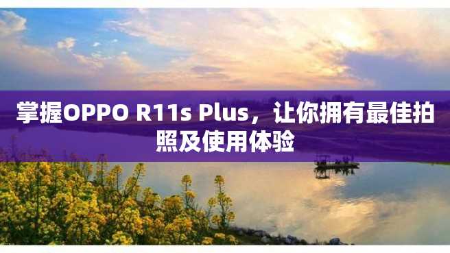 掌握OPPO R11s Plus,让你拥有最佳拍照及使用体验 掌握OPPO R11s Plus,让你拥有最佳拍照及使用体验