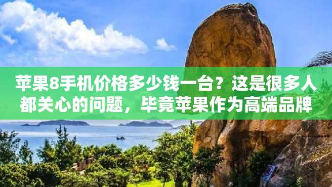 苹果8手机价格多少钱一台?这是很多人都关心的问题,毕竟苹果作为高端品牌,其产品价格一直以来都有着很高的定位。接下来,我们将会详细介绍苹果8手机价格具体情况。 苹果8手机价格多少钱一台?这是很多人都关心的问题,毕竟苹果作为高端品牌,其产品价格一直以来都有着很高的定位。接下来,我们将会详细介绍苹果8手机价格具体情况。