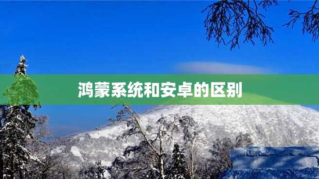 鸿蒙系统和安卓的区别 鸿蒙系统和安卓的区别