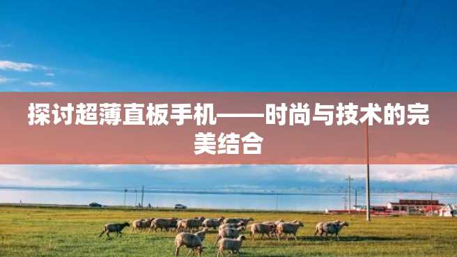 探讨超薄直板手机——时尚与技术的完美结合 探讨超薄直板手机——时尚与技术的完美结合