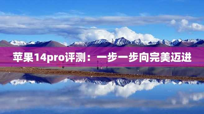 苹果14pro评测:一步一步向完美迈进 苹果14pro评测:一步一步向完美迈进