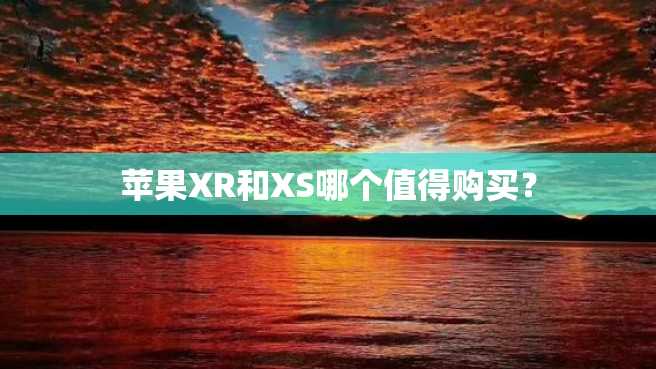 苹果XR和XS哪个值得购买? 苹果XR和XS哪个值得购买?