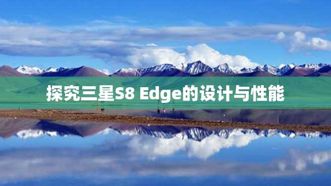 探究三星S8 Edge的设计与性能 探究三星S8 Edge的设计与性能