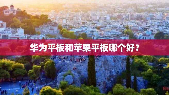 华为平板和苹果平板哪个好? 华为平板和苹果平板哪个好?