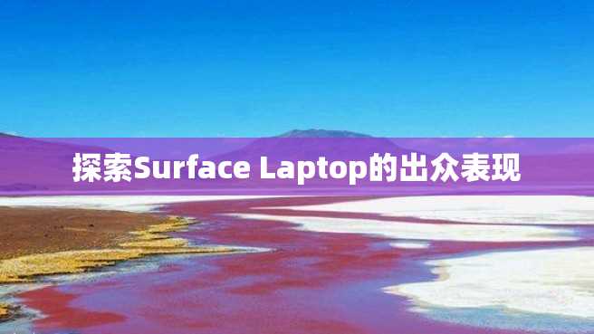 探索Surface Laptop的出众表现 探索Surface Laptop的出众表现