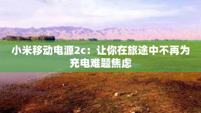 小米移动电源2c:让你在旅途中不再为充电难题焦虑 小米移动电源2c:让你在旅途中不再为充电难题焦虑