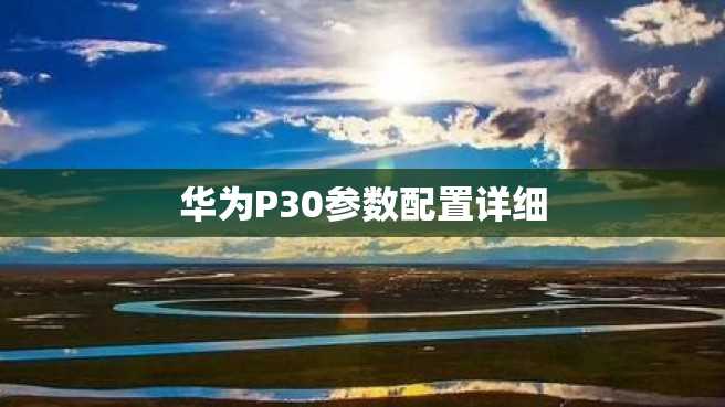 华为P30参数配置详细 华为P30参数配置详细