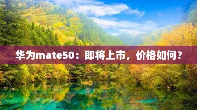华为mate50:即将上市,价格如何? 华为mate50:即将上市,价格如何?