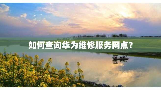 如何查询华为维修服务网点? 如何查询华为维修服务网点?