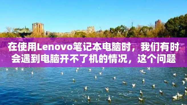 在使用Lenovo笔记本电脑时，我们有时会遇到电脑开不了机的情况，这个问题让人十分困惑。下面是针对Lenovo笔记本开不了机的解决方法，请大家仔细阅读。