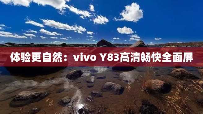 体验更自然:vivo Y83高清畅快全面屏 体验更自然:vivo Y83高清畅快全面屏