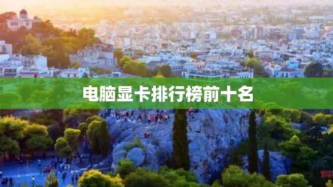 电脑显卡排行榜前十名 电脑显卡排行榜前十名
