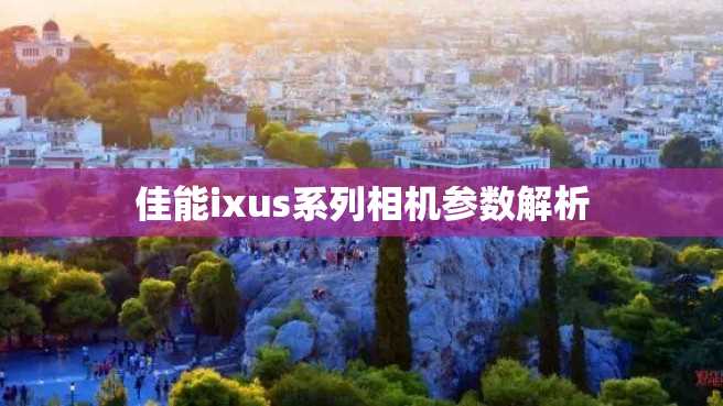 佳能ixus系列相机参数解析 佳能ixus系列相机参数解析
